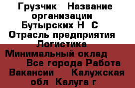 Грузчик › Название организации ­ Бутырских Н. С. › Отрасль предприятия ­ Логистика › Минимальный оклад ­ 16 000 - Все города Работа » Вакансии   . Калужская обл.,Калуга г.